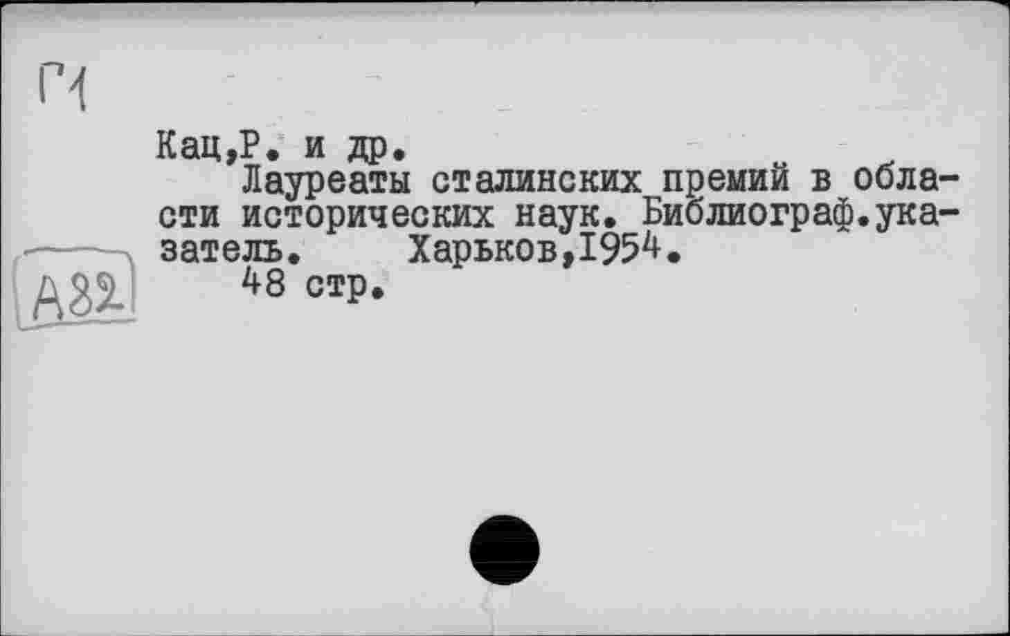 ﻿ж?
Кац,Р. и др.	» к
Лауреаты сталинских премий в области исторических наук. Библиограф.указатель.	Харьков,195^.
48 стр.